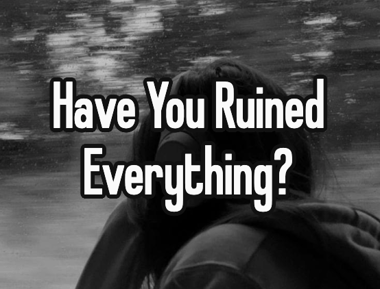 Have You Ruined Everything?